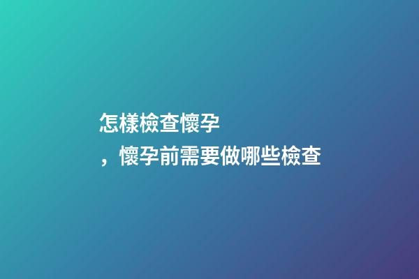 怎樣檢查懷孕，懷孕前需要做哪些檢查